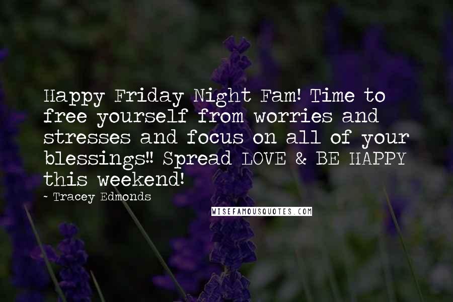 Tracey Edmonds Quotes: Happy Friday Night Fam! Time to free yourself from worries and stresses and focus on all of your blessings!! Spread LOVE & BE HAPPY this weekend!