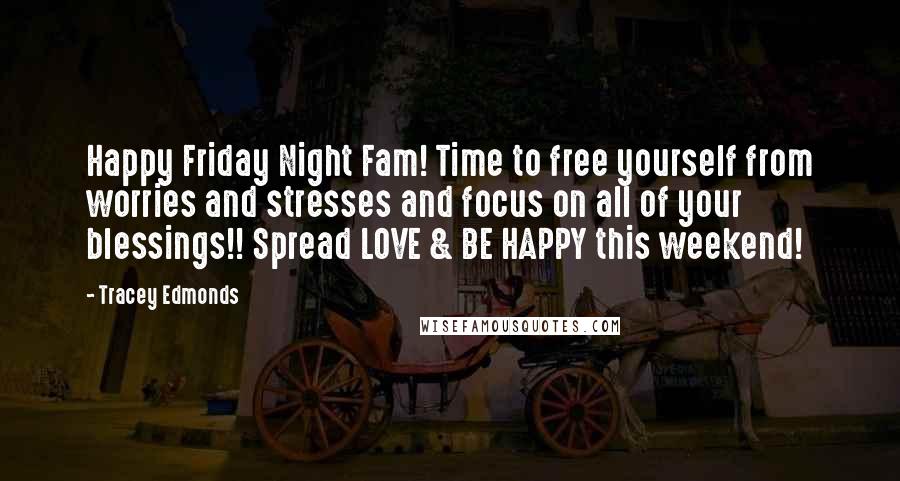 Tracey Edmonds Quotes: Happy Friday Night Fam! Time to free yourself from worries and stresses and focus on all of your blessings!! Spread LOVE & BE HAPPY this weekend!