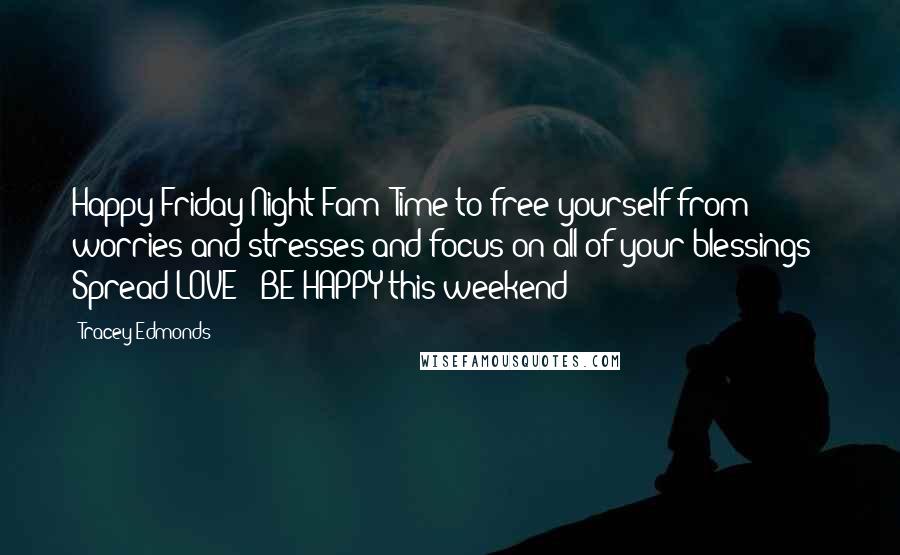 Tracey Edmonds Quotes: Happy Friday Night Fam! Time to free yourself from worries and stresses and focus on all of your blessings!! Spread LOVE & BE HAPPY this weekend!