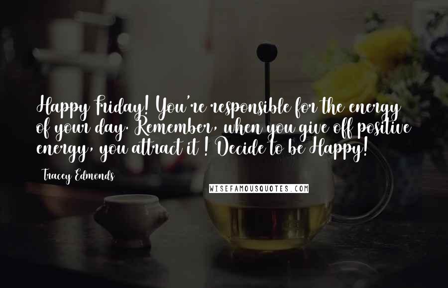 Tracey Edmonds Quotes: Happy Friday! You're responsible for the energy of your day. Remember, when you give off positive energy, you attract it ! Decide to be Happy!