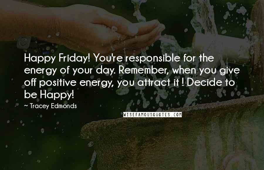 Tracey Edmonds Quotes: Happy Friday! You're responsible for the energy of your day. Remember, when you give off positive energy, you attract it ! Decide to be Happy!