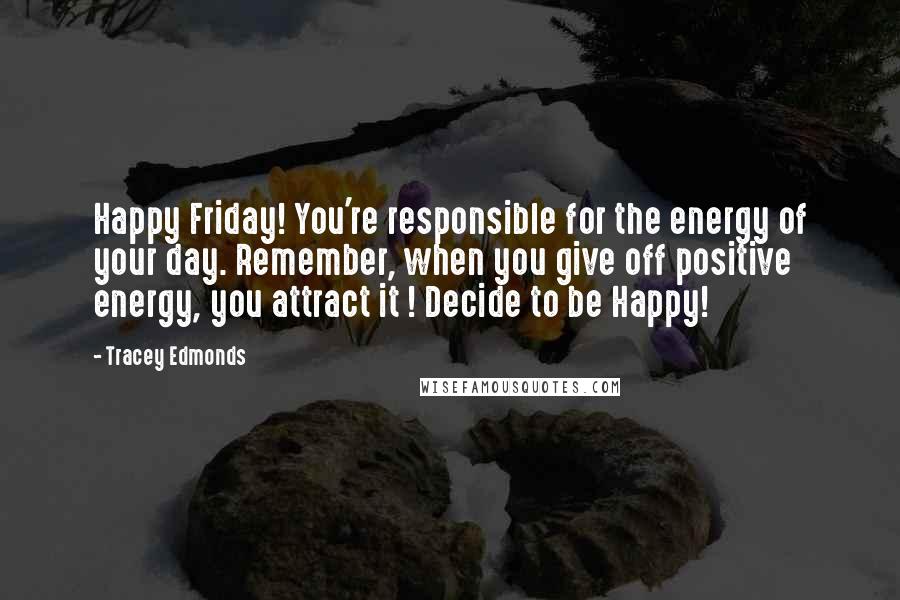 Tracey Edmonds Quotes: Happy Friday! You're responsible for the energy of your day. Remember, when you give off positive energy, you attract it ! Decide to be Happy!