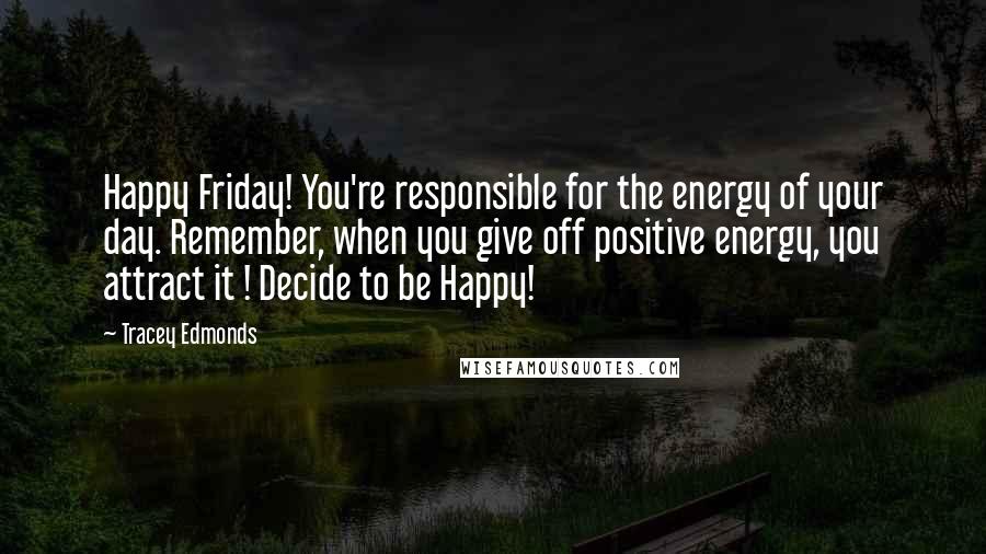 Tracey Edmonds Quotes: Happy Friday! You're responsible for the energy of your day. Remember, when you give off positive energy, you attract it ! Decide to be Happy!