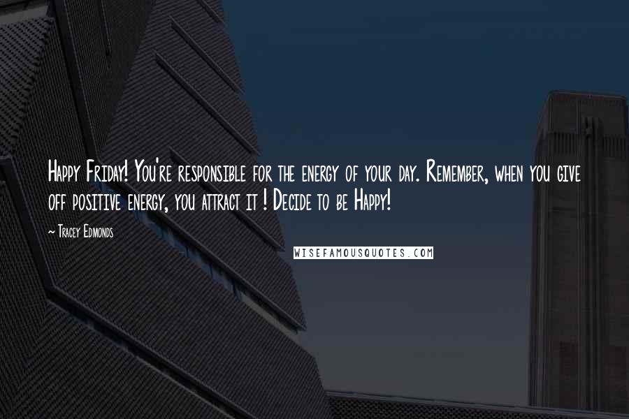 Tracey Edmonds Quotes: Happy Friday! You're responsible for the energy of your day. Remember, when you give off positive energy, you attract it ! Decide to be Happy!