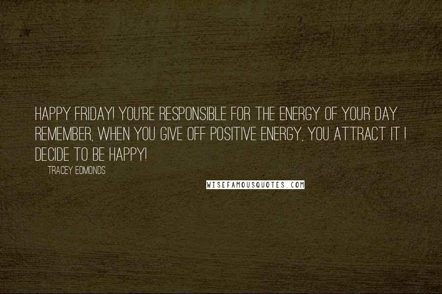 Tracey Edmonds Quotes: Happy Friday! You're responsible for the energy of your day. Remember, when you give off positive energy, you attract it ! Decide to be Happy!