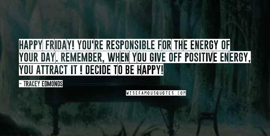 Tracey Edmonds Quotes: Happy Friday! You're responsible for the energy of your day. Remember, when you give off positive energy, you attract it ! Decide to be Happy!