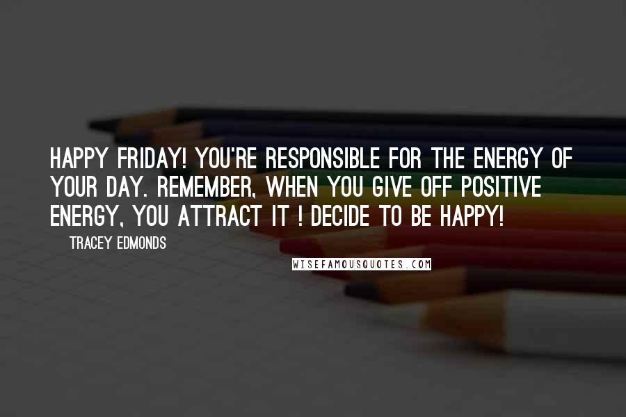 Tracey Edmonds Quotes: Happy Friday! You're responsible for the energy of your day. Remember, when you give off positive energy, you attract it ! Decide to be Happy!