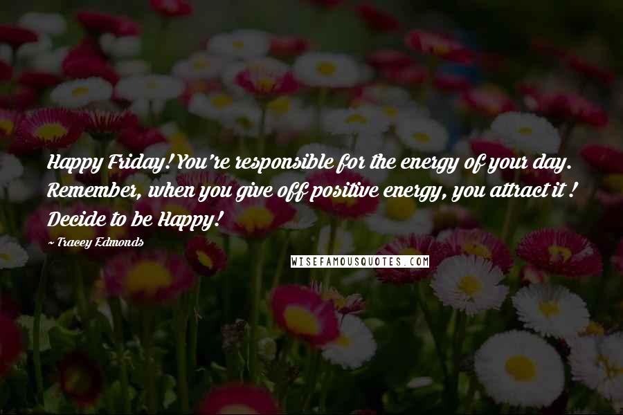 Tracey Edmonds Quotes: Happy Friday! You're responsible for the energy of your day. Remember, when you give off positive energy, you attract it ! Decide to be Happy!