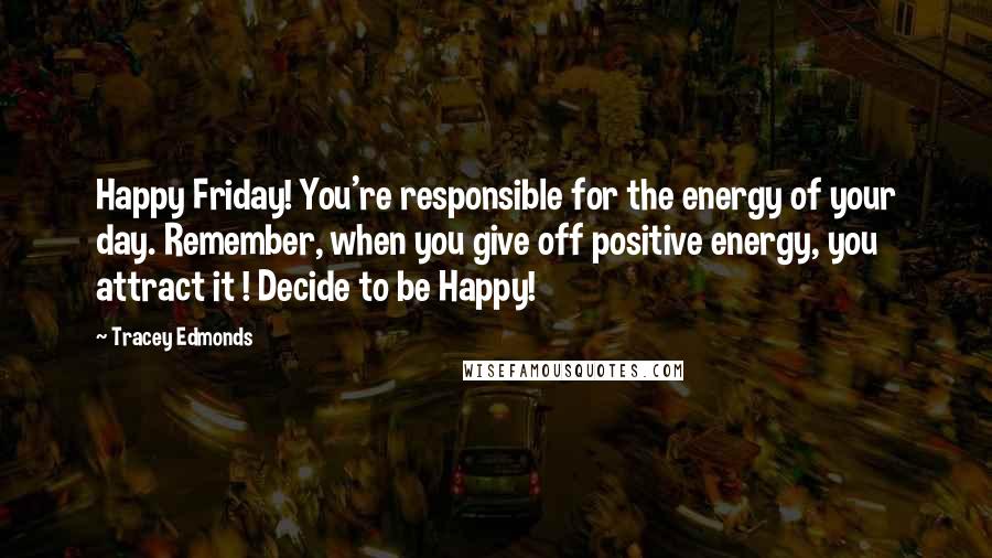 Tracey Edmonds Quotes: Happy Friday! You're responsible for the energy of your day. Remember, when you give off positive energy, you attract it ! Decide to be Happy!