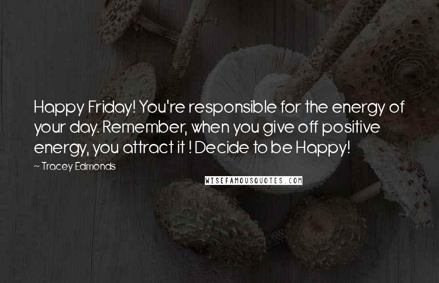 Tracey Edmonds Quotes: Happy Friday! You're responsible for the energy of your day. Remember, when you give off positive energy, you attract it ! Decide to be Happy!