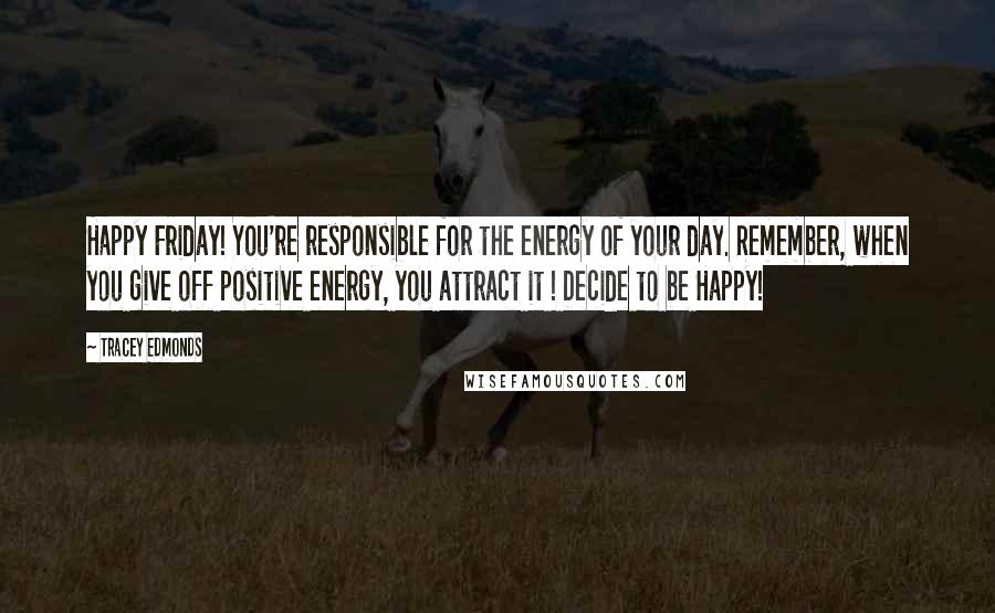 Tracey Edmonds Quotes: Happy Friday! You're responsible for the energy of your day. Remember, when you give off positive energy, you attract it ! Decide to be Happy!