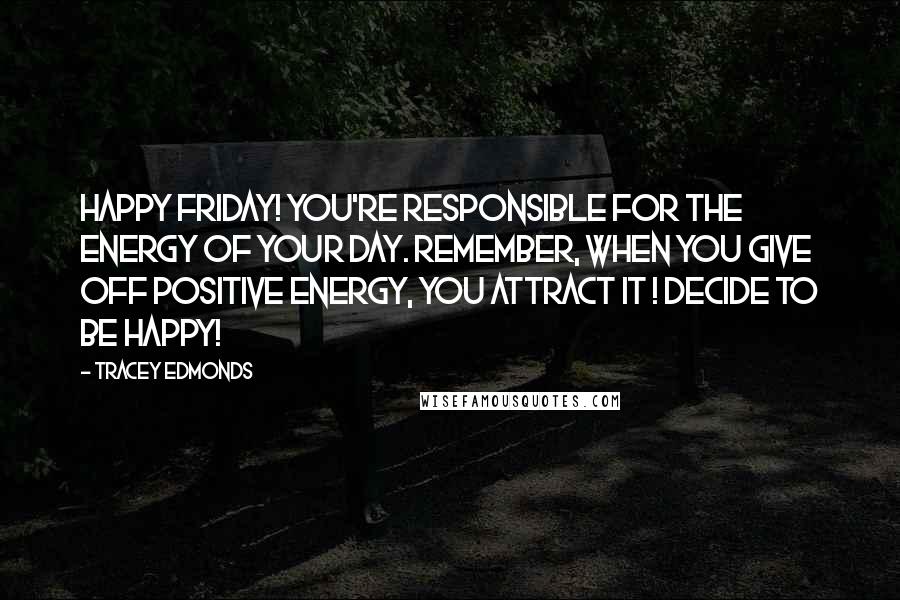 Tracey Edmonds Quotes: Happy Friday! You're responsible for the energy of your day. Remember, when you give off positive energy, you attract it ! Decide to be Happy!