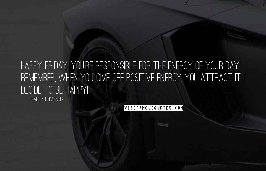 Tracey Edmonds Quotes: Happy Friday! You're responsible for the energy of your day. Remember, when you give off positive energy, you attract it ! Decide to be Happy!