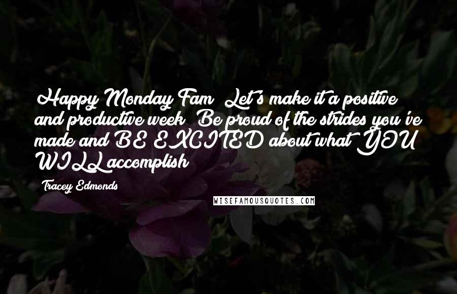 Tracey Edmonds Quotes: Happy Monday Fam! Let's make it a positive and productive week! Be proud of the strides you've made and BE EXCITED about what YOU WILL accomplish!