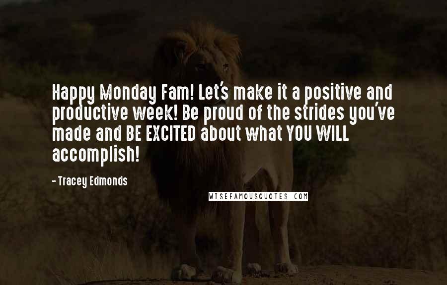 Tracey Edmonds Quotes: Happy Monday Fam! Let's make it a positive and productive week! Be proud of the strides you've made and BE EXCITED about what YOU WILL accomplish!