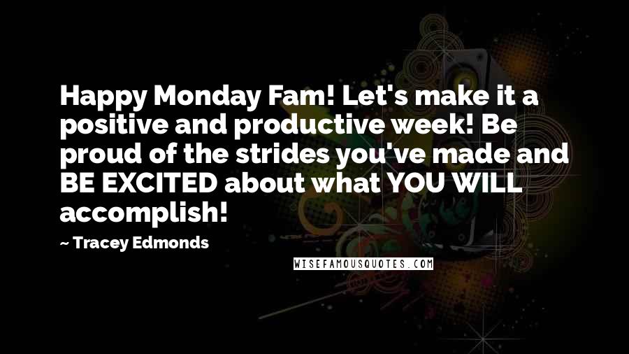 Tracey Edmonds Quotes: Happy Monday Fam! Let's make it a positive and productive week! Be proud of the strides you've made and BE EXCITED about what YOU WILL accomplish!