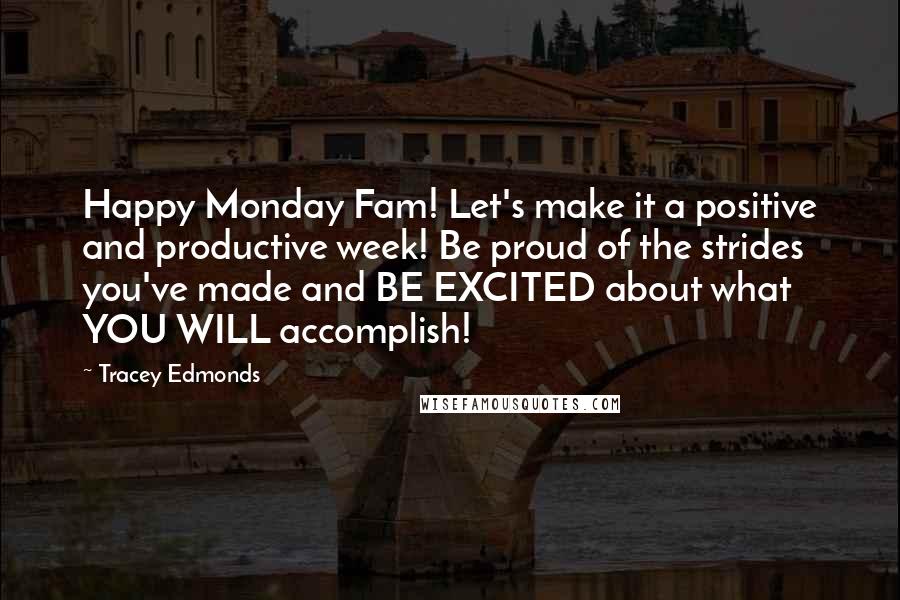 Tracey Edmonds Quotes: Happy Monday Fam! Let's make it a positive and productive week! Be proud of the strides you've made and BE EXCITED about what YOU WILL accomplish!