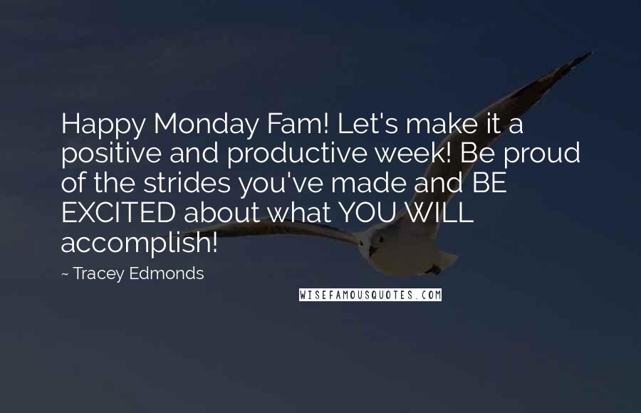 Tracey Edmonds Quotes: Happy Monday Fam! Let's make it a positive and productive week! Be proud of the strides you've made and BE EXCITED about what YOU WILL accomplish!