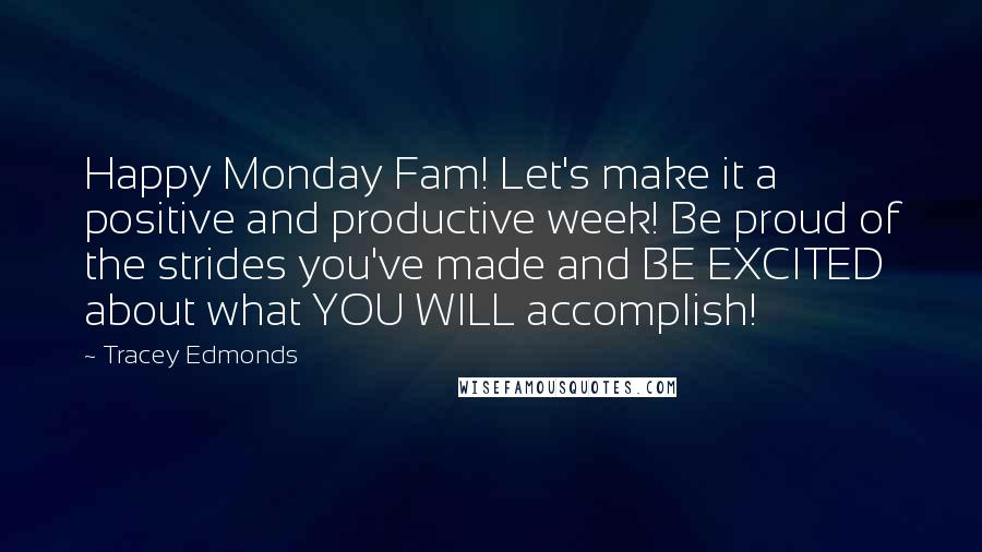 Tracey Edmonds Quotes: Happy Monday Fam! Let's make it a positive and productive week! Be proud of the strides you've made and BE EXCITED about what YOU WILL accomplish!