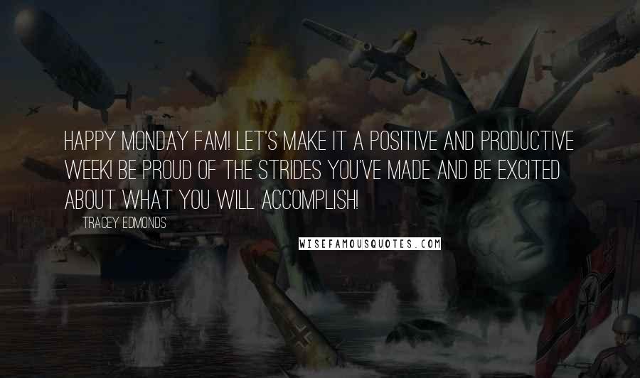 Tracey Edmonds Quotes: Happy Monday Fam! Let's make it a positive and productive week! Be proud of the strides you've made and BE EXCITED about what YOU WILL accomplish!