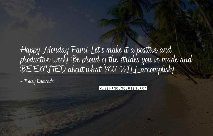 Tracey Edmonds Quotes: Happy Monday Fam! Let's make it a positive and productive week! Be proud of the strides you've made and BE EXCITED about what YOU WILL accomplish!