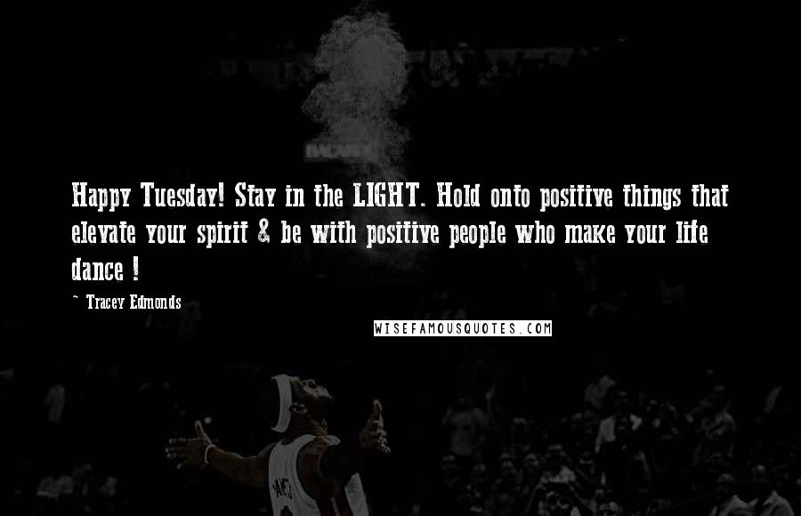 Tracey Edmonds Quotes: Happy Tuesday! Stay in the LIGHT. Hold onto positive things that elevate your spirit & be with positive people who make your life dance !