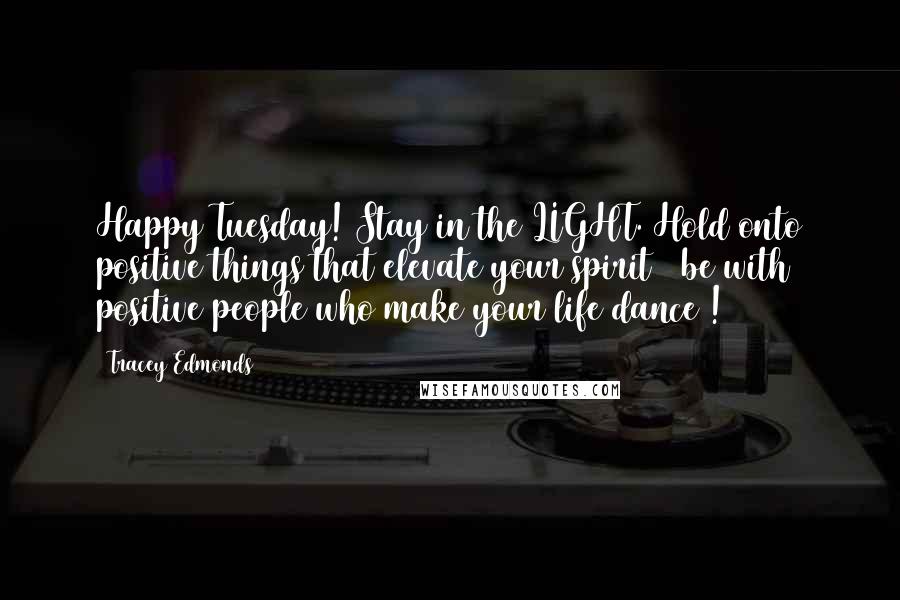 Tracey Edmonds Quotes: Happy Tuesday! Stay in the LIGHT. Hold onto positive things that elevate your spirit & be with positive people who make your life dance !