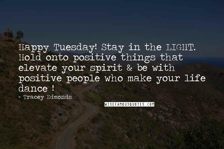 Tracey Edmonds Quotes: Happy Tuesday! Stay in the LIGHT. Hold onto positive things that elevate your spirit & be with positive people who make your life dance !