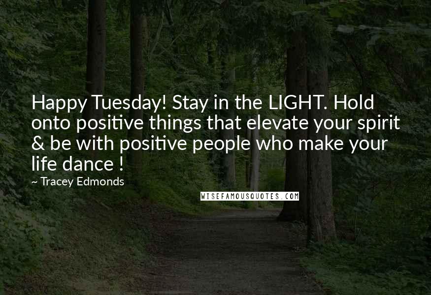 Tracey Edmonds Quotes: Happy Tuesday! Stay in the LIGHT. Hold onto positive things that elevate your spirit & be with positive people who make your life dance !