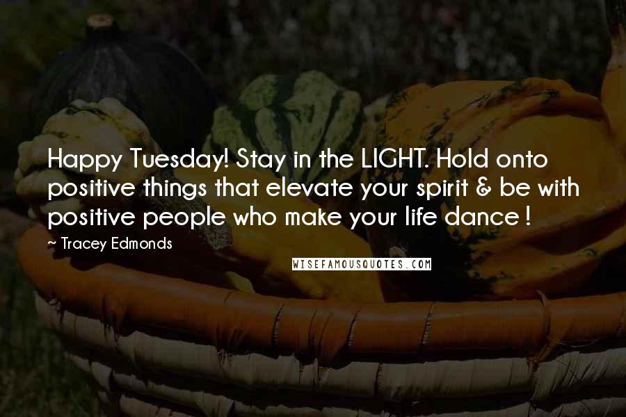 Tracey Edmonds Quotes: Happy Tuesday! Stay in the LIGHT. Hold onto positive things that elevate your spirit & be with positive people who make your life dance !