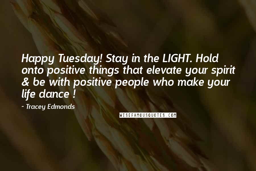 Tracey Edmonds Quotes: Happy Tuesday! Stay in the LIGHT. Hold onto positive things that elevate your spirit & be with positive people who make your life dance !
