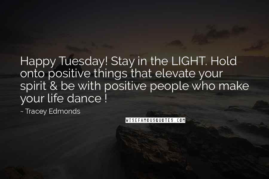 Tracey Edmonds Quotes: Happy Tuesday! Stay in the LIGHT. Hold onto positive things that elevate your spirit & be with positive people who make your life dance !