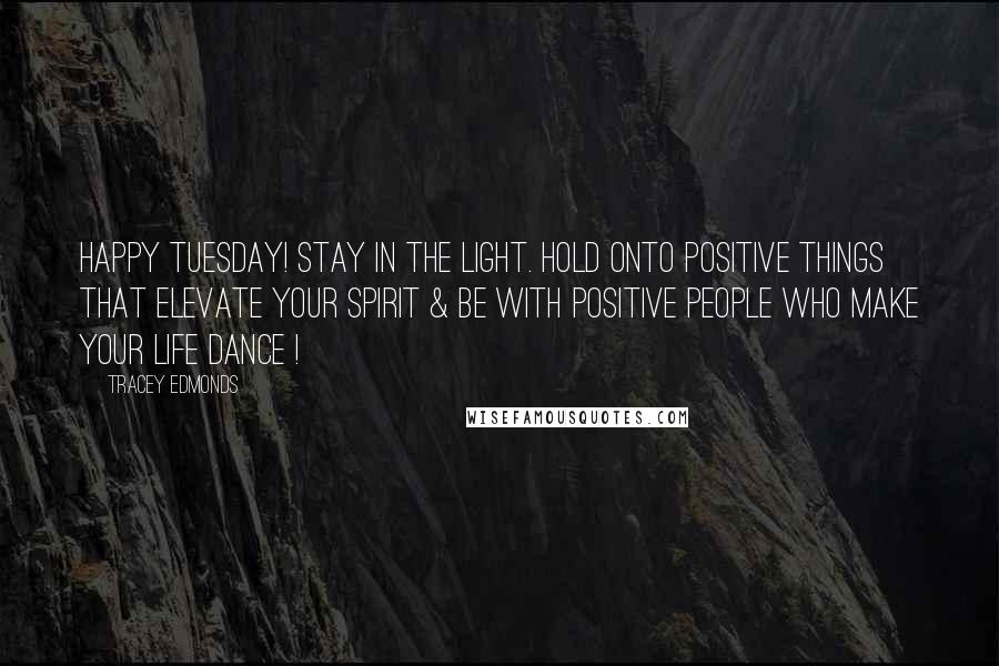 Tracey Edmonds Quotes: Happy Tuesday! Stay in the LIGHT. Hold onto positive things that elevate your spirit & be with positive people who make your life dance !