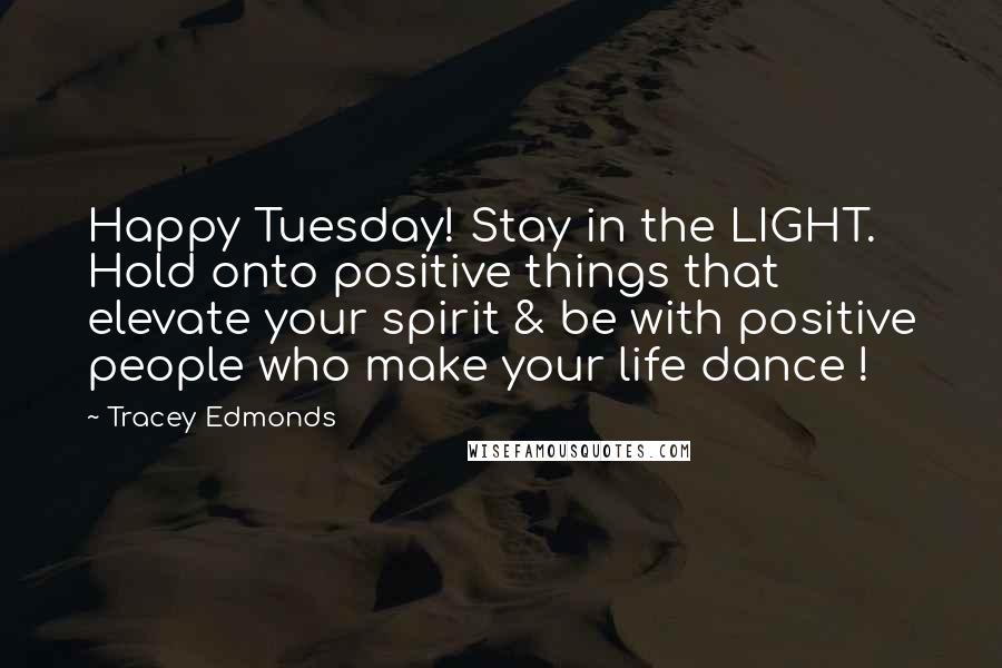 Tracey Edmonds Quotes: Happy Tuesday! Stay in the LIGHT. Hold onto positive things that elevate your spirit & be with positive people who make your life dance !