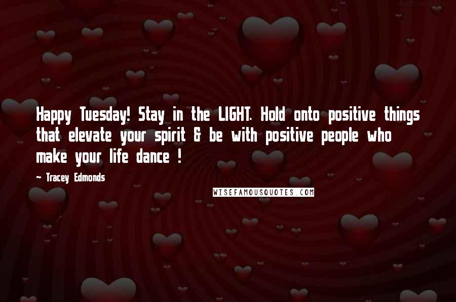 Tracey Edmonds Quotes: Happy Tuesday! Stay in the LIGHT. Hold onto positive things that elevate your spirit & be with positive people who make your life dance !