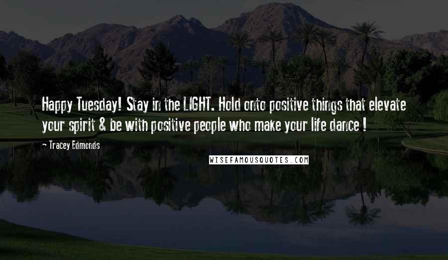 Tracey Edmonds Quotes: Happy Tuesday! Stay in the LIGHT. Hold onto positive things that elevate your spirit & be with positive people who make your life dance !