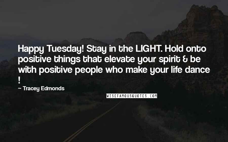 Tracey Edmonds Quotes: Happy Tuesday! Stay in the LIGHT. Hold onto positive things that elevate your spirit & be with positive people who make your life dance !