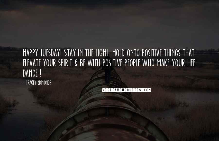 Tracey Edmonds Quotes: Happy Tuesday! Stay in the LIGHT. Hold onto positive things that elevate your spirit & be with positive people who make your life dance !
