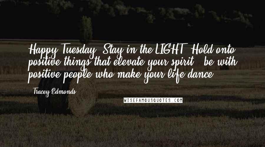 Tracey Edmonds Quotes: Happy Tuesday! Stay in the LIGHT. Hold onto positive things that elevate your spirit & be with positive people who make your life dance !