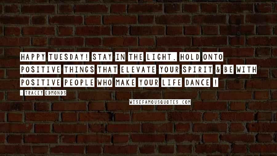 Tracey Edmonds Quotes: Happy Tuesday! Stay in the LIGHT. Hold onto positive things that elevate your spirit & be with positive people who make your life dance !