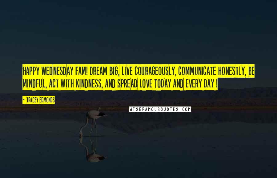 Tracey Edmonds Quotes: Happy Wednesday Fam! Dream BIG, live courageously, communicate honestly, be mindful, act with kindness, and SPREAD LOVE TODAY and EVERY DAY !