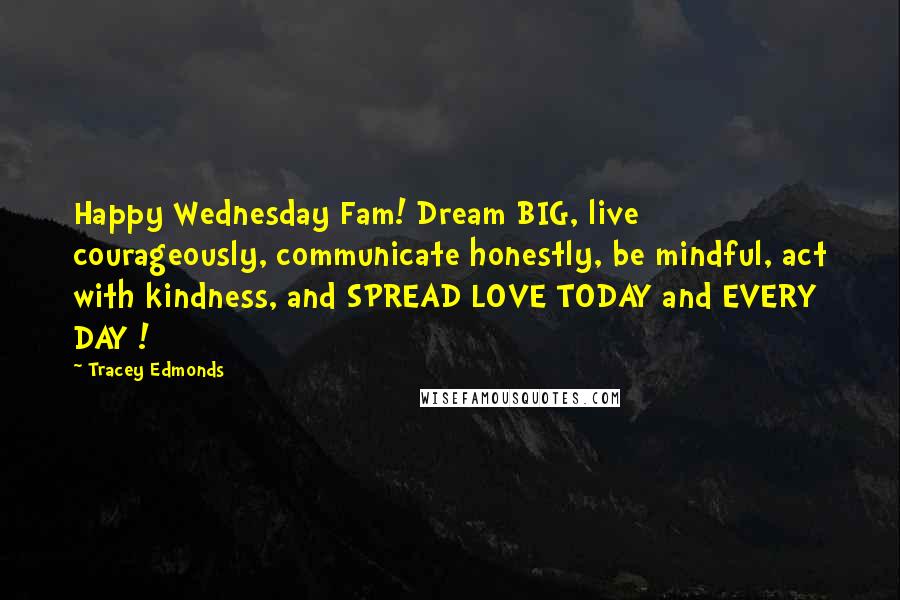 Tracey Edmonds Quotes: Happy Wednesday Fam! Dream BIG, live courageously, communicate honestly, be mindful, act with kindness, and SPREAD LOVE TODAY and EVERY DAY !
