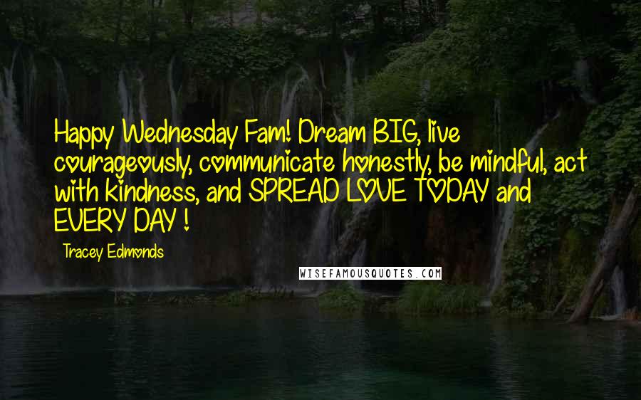 Tracey Edmonds Quotes: Happy Wednesday Fam! Dream BIG, live courageously, communicate honestly, be mindful, act with kindness, and SPREAD LOVE TODAY and EVERY DAY !
