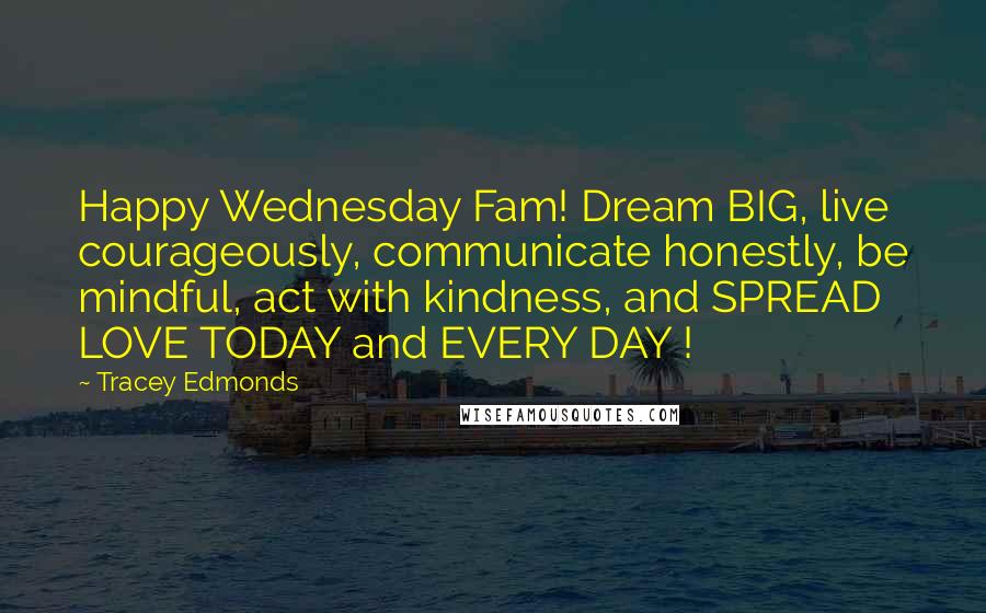 Tracey Edmonds Quotes: Happy Wednesday Fam! Dream BIG, live courageously, communicate honestly, be mindful, act with kindness, and SPREAD LOVE TODAY and EVERY DAY !