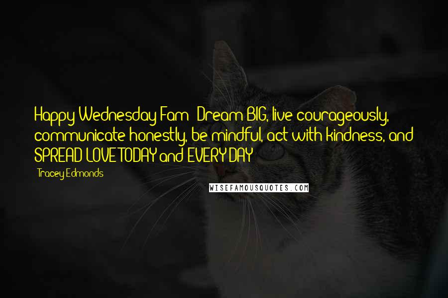 Tracey Edmonds Quotes: Happy Wednesday Fam! Dream BIG, live courageously, communicate honestly, be mindful, act with kindness, and SPREAD LOVE TODAY and EVERY DAY !