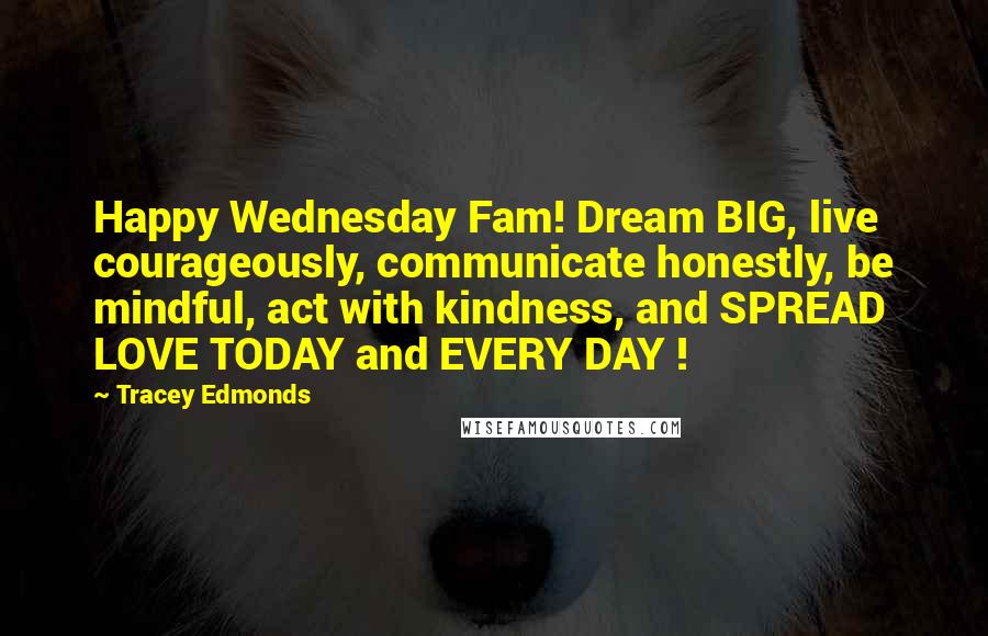 Tracey Edmonds Quotes: Happy Wednesday Fam! Dream BIG, live courageously, communicate honestly, be mindful, act with kindness, and SPREAD LOVE TODAY and EVERY DAY !