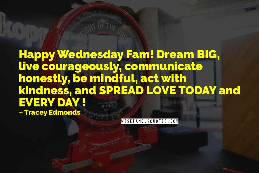 Tracey Edmonds Quotes: Happy Wednesday Fam! Dream BIG, live courageously, communicate honestly, be mindful, act with kindness, and SPREAD LOVE TODAY and EVERY DAY !