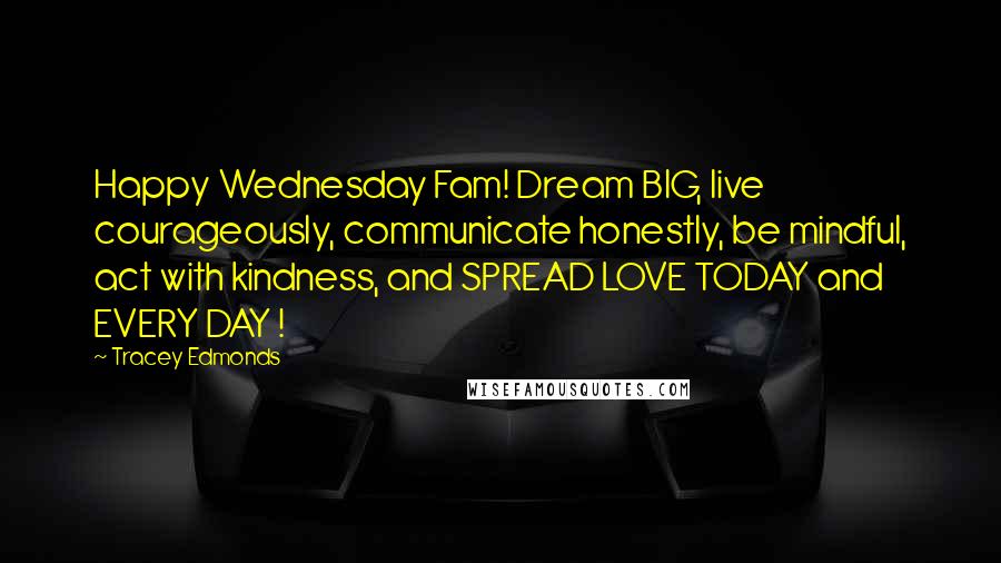 Tracey Edmonds Quotes: Happy Wednesday Fam! Dream BIG, live courageously, communicate honestly, be mindful, act with kindness, and SPREAD LOVE TODAY and EVERY DAY !