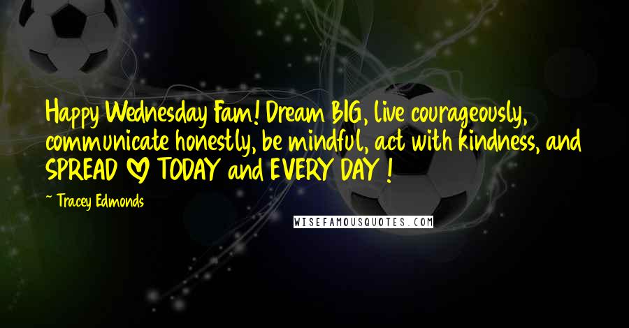 Tracey Edmonds Quotes: Happy Wednesday Fam! Dream BIG, live courageously, communicate honestly, be mindful, act with kindness, and SPREAD LOVE TODAY and EVERY DAY !
