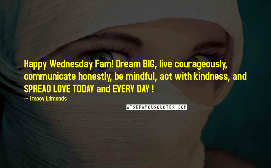 Tracey Edmonds Quotes: Happy Wednesday Fam! Dream BIG, live courageously, communicate honestly, be mindful, act with kindness, and SPREAD LOVE TODAY and EVERY DAY !